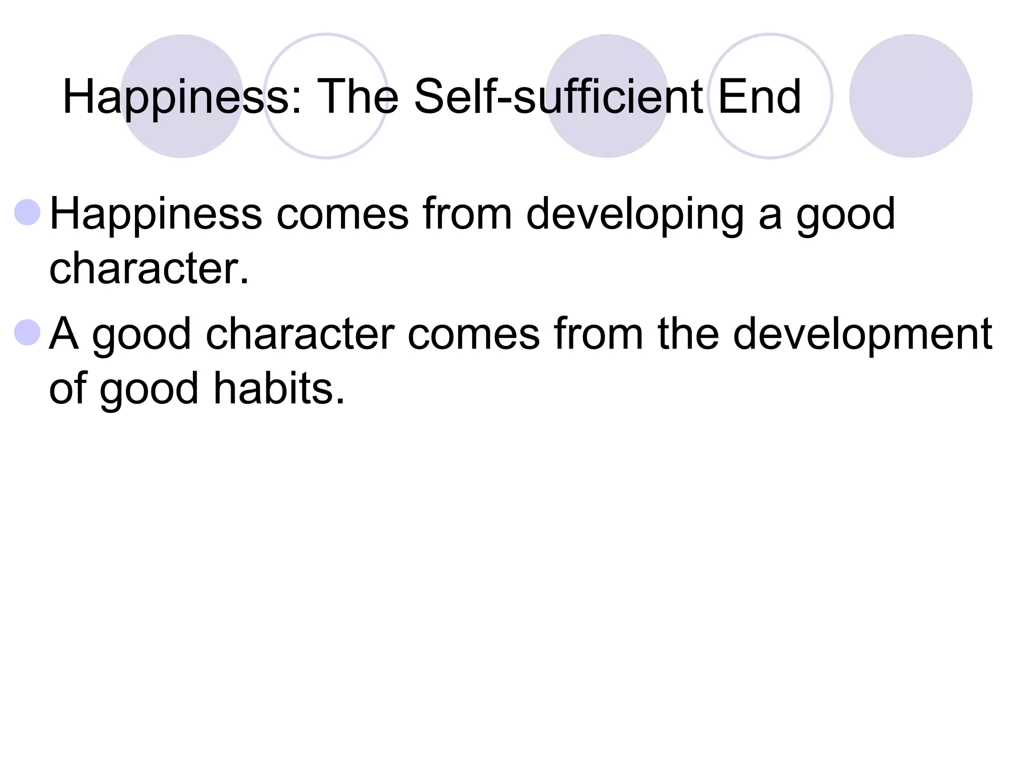 Happiness: The Self-sufficient End
Happiness comes from developing a good
character.
A good character comes from the development
of good habits.

 