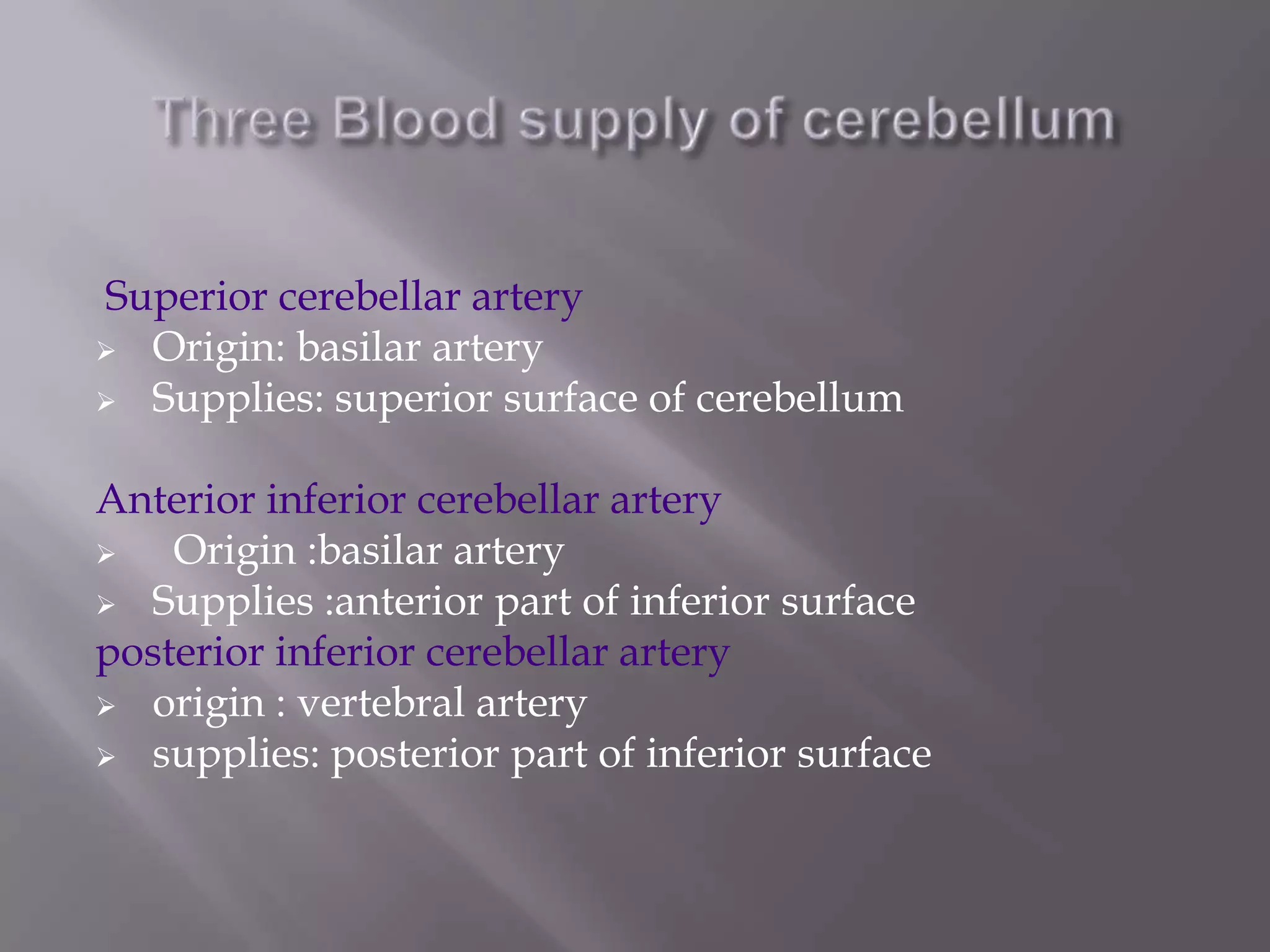 Superior cerebellar artery
 Origin: basilar artery
 Supplies: superior surface of cerebellum
Anterior inferior cerebellar artery

Origin :basilar artery
 Supplies :anterior part of inferior surface
posterior inferior cerebellar artery
 origin : vertebral artery
 supplies: posterior part of inferior surface

 