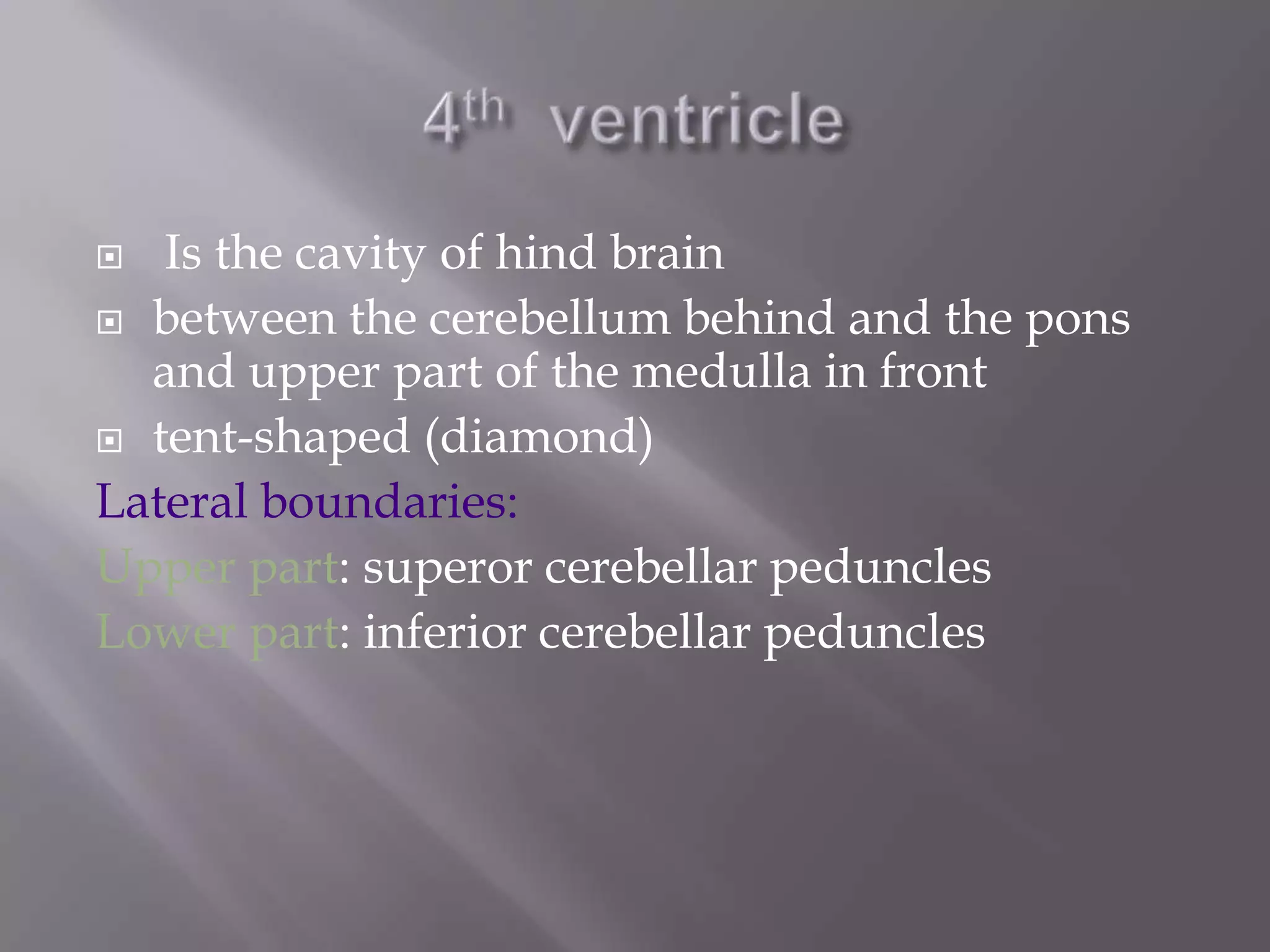 Is the cavity of hind brain
 between the cerebellum behind and the pons
and upper part of the medulla in front
 tent-shaped (diamond)
Lateral boundaries:
Upper part: superor cerebellar peduncles
Lower part: inferior cerebellar peduncles


 