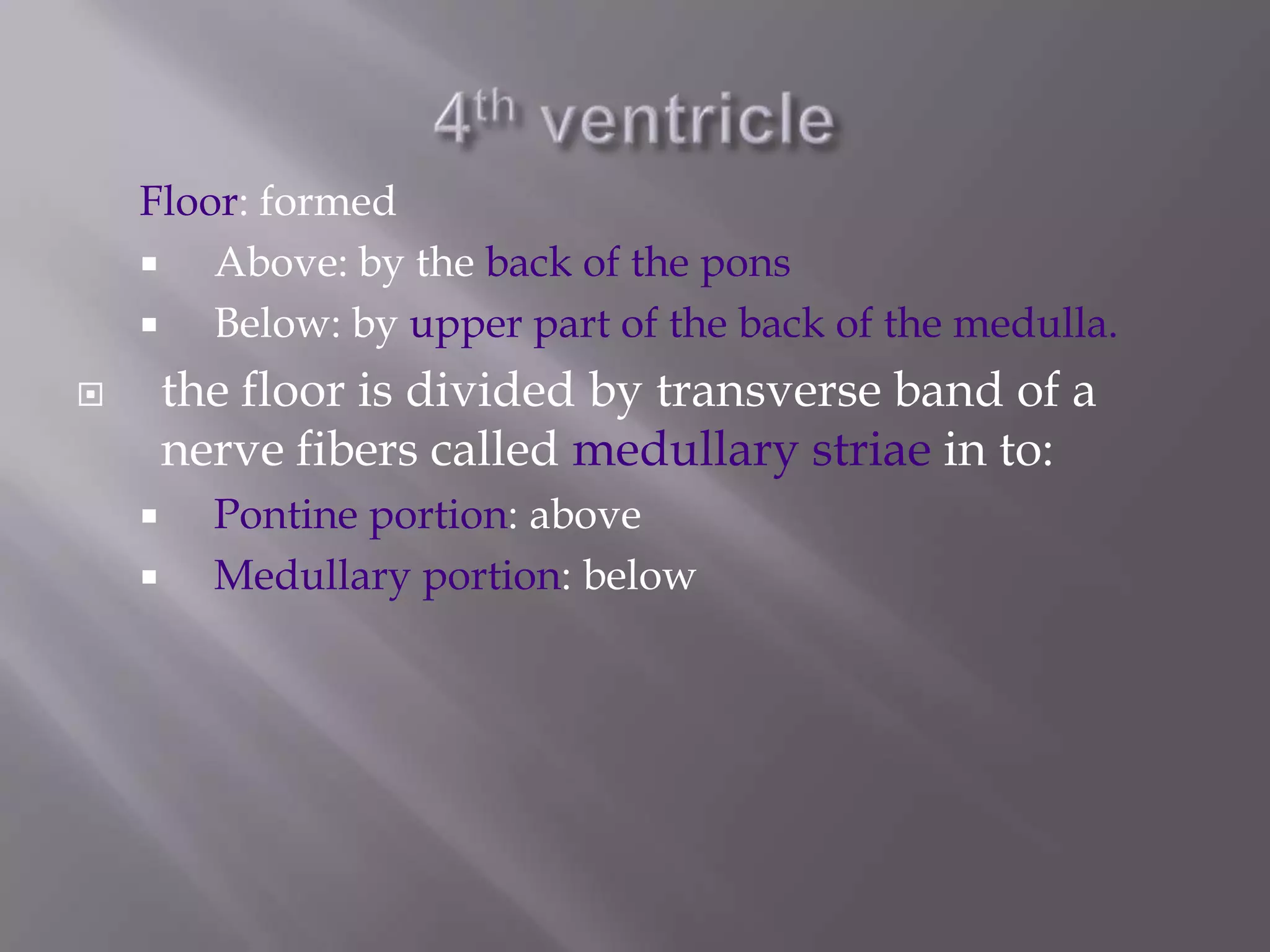 Floor: formed

Above: by the back of the pons

Below: by upper part of the back of the medulla.

the floor is divided by transverse band of a
nerve fibers called medullary striae in to:






Pontine portion: above
Medullary portion: below

 