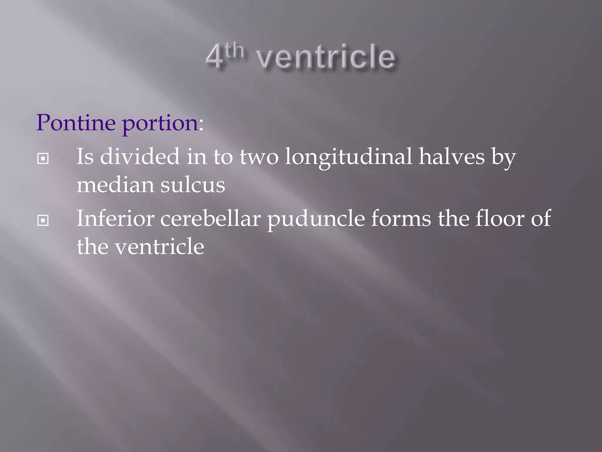 Pontine portion:

Is divided in to two longitudinal halves by
median sulcus

Inferior cerebellar puduncle forms the floor of
the ventricle

 