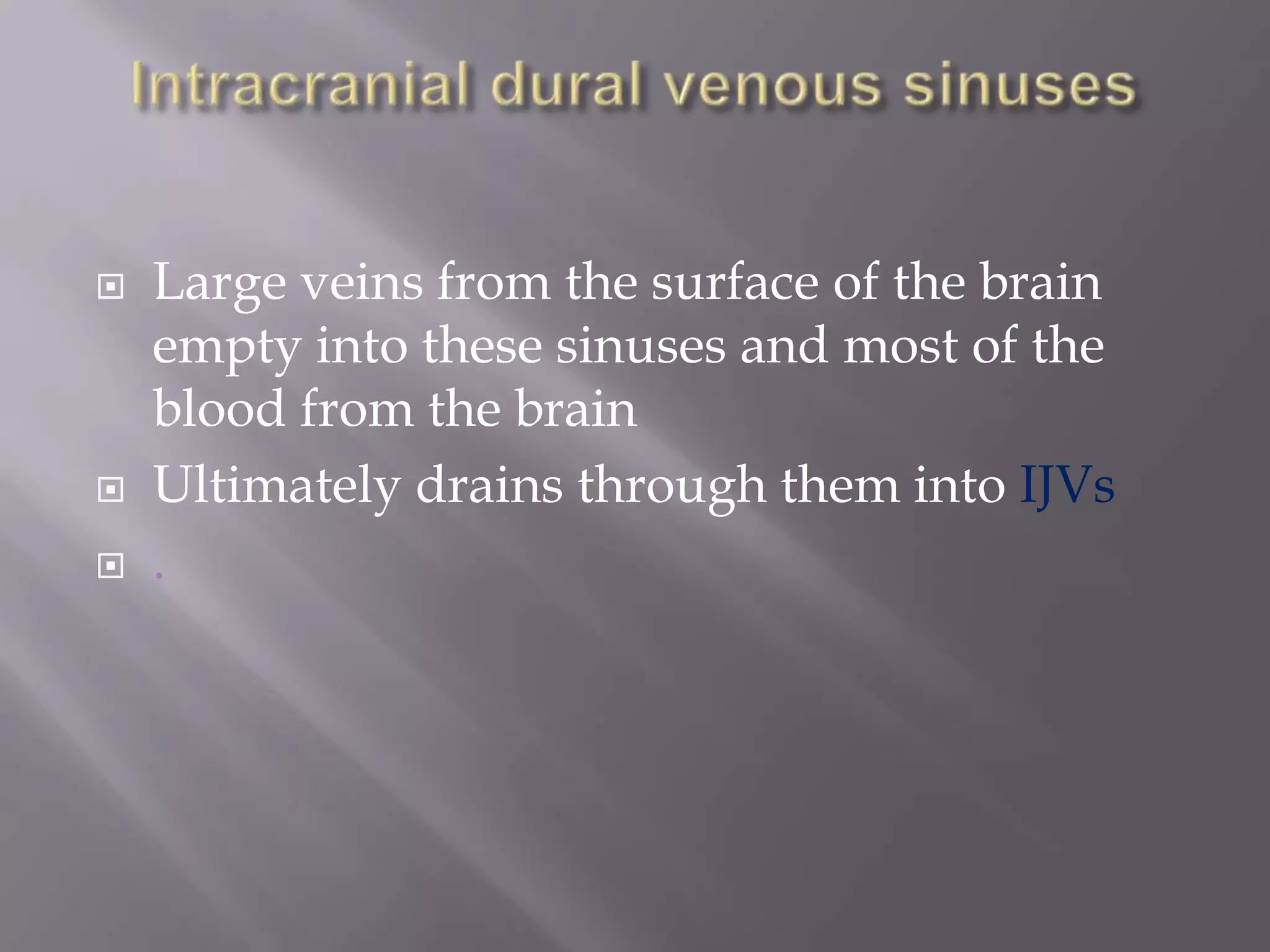 





Large veins from the surface of the brain
empty into these sinuses and most of the
blood from the brain
Ultimately drains through them into IJVs
.

 