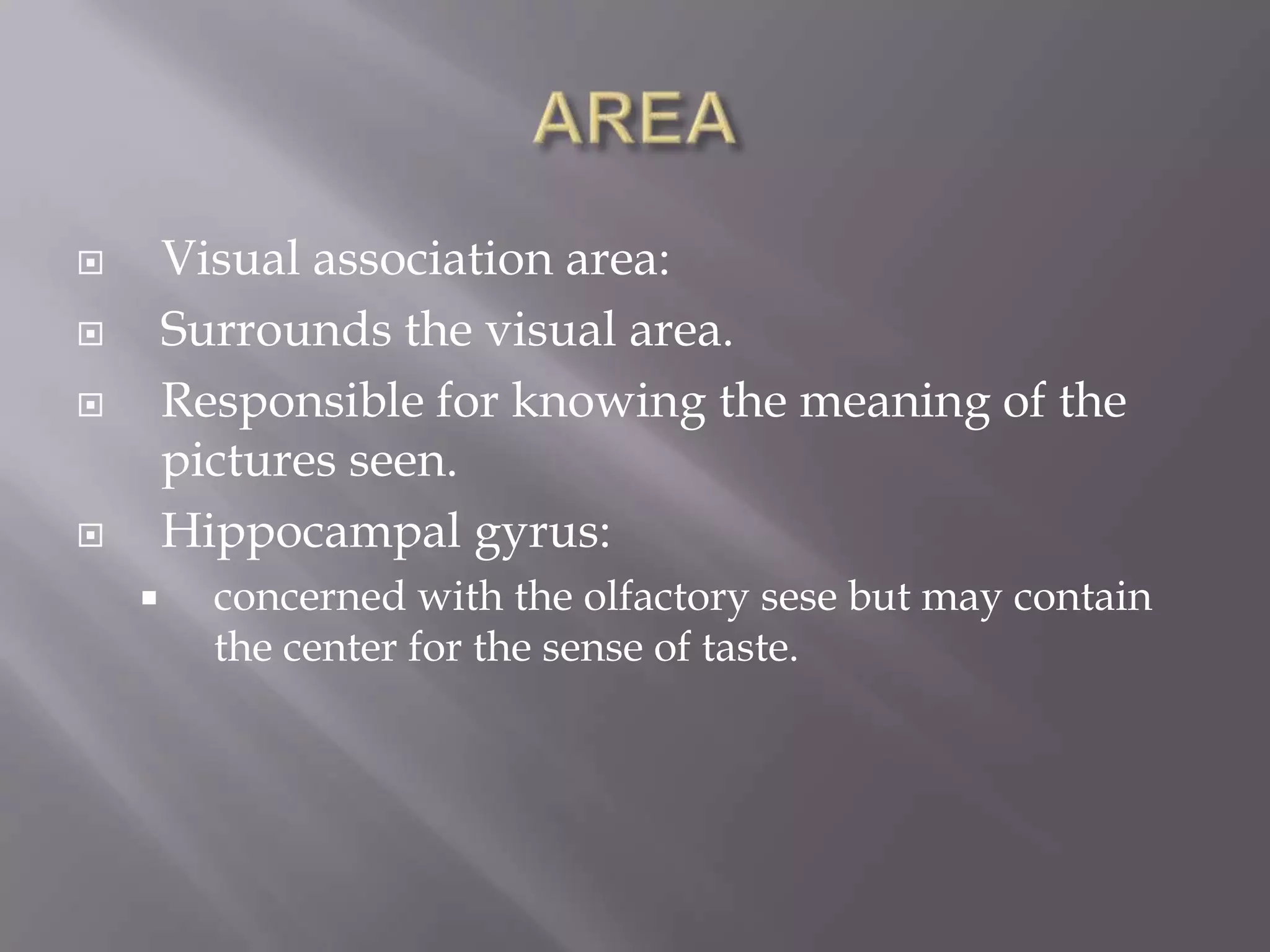 Visual association area:
Surrounds the visual area.
Responsible for knowing the meaning of the
pictures seen.
Hippocampal gyrus:









concerned with the olfactory sese but may contain
the center for the sense of taste.

 