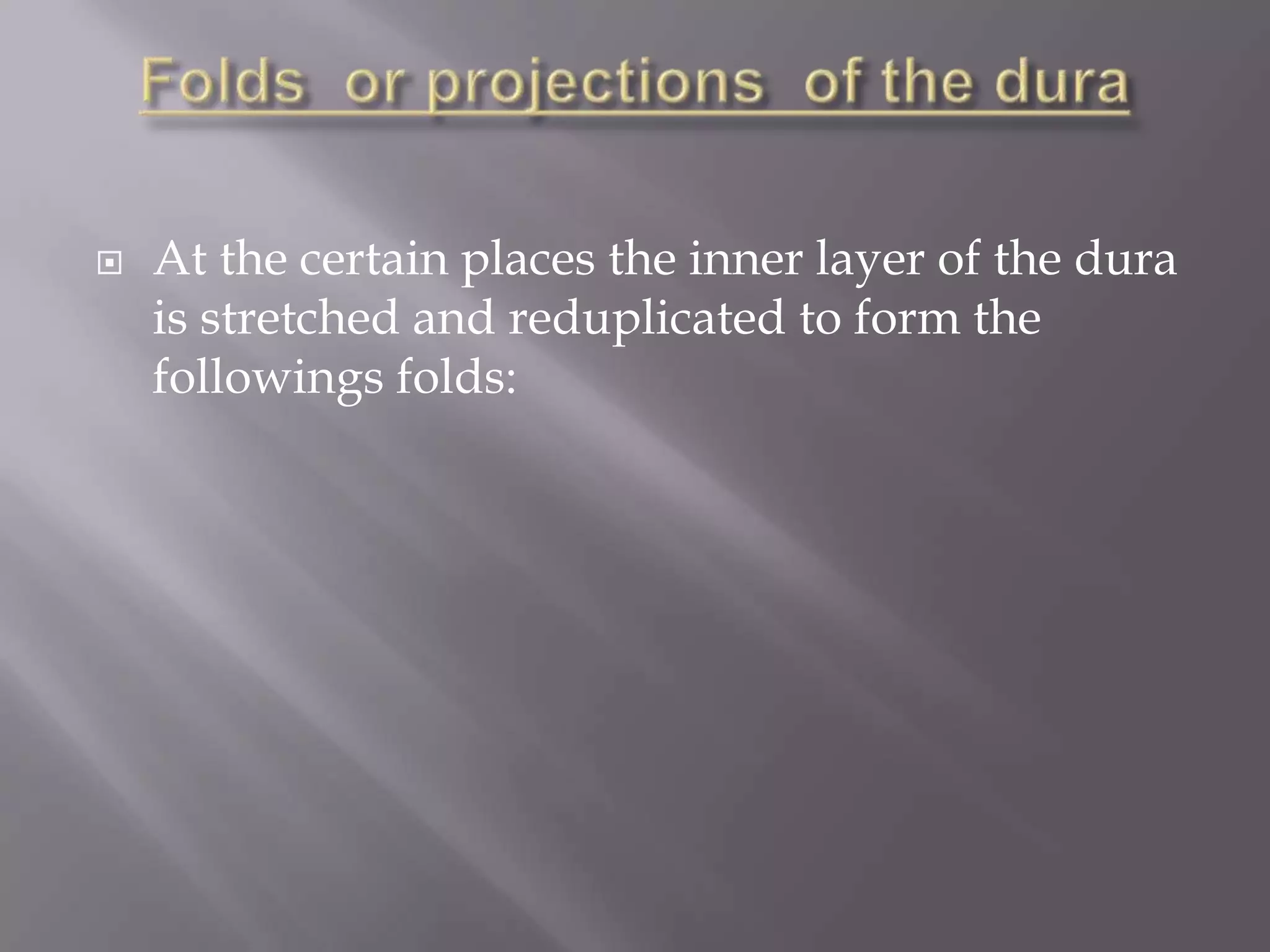 

At the certain places the inner layer of the dura
is stretched and reduplicated to form the
followings folds:

 