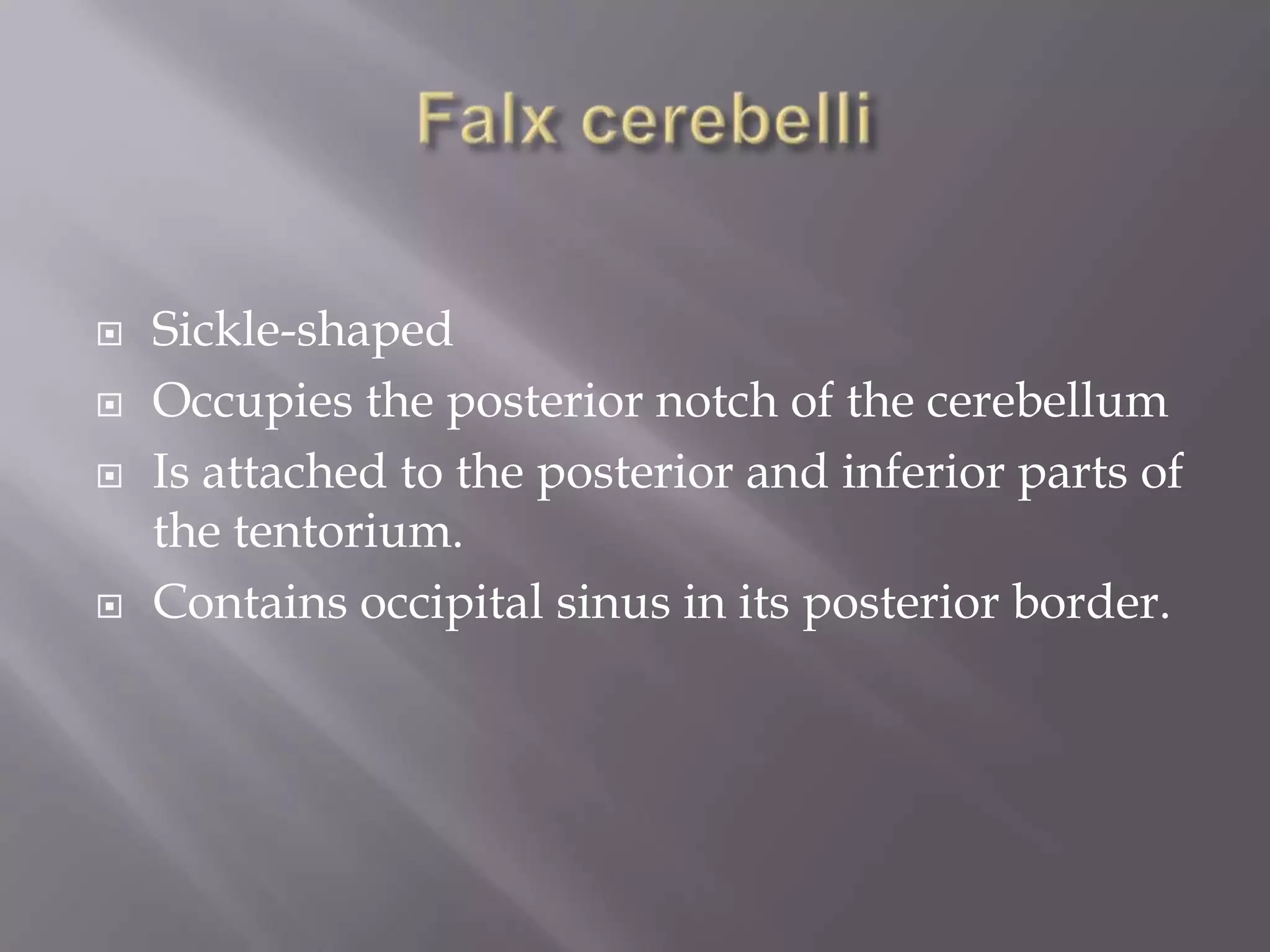 





Sickle-shaped
Occupies the posterior notch of the cerebellum
Is attached to the posterior and inferior parts of
the tentorium.
Contains occipital sinus in its posterior border.

 