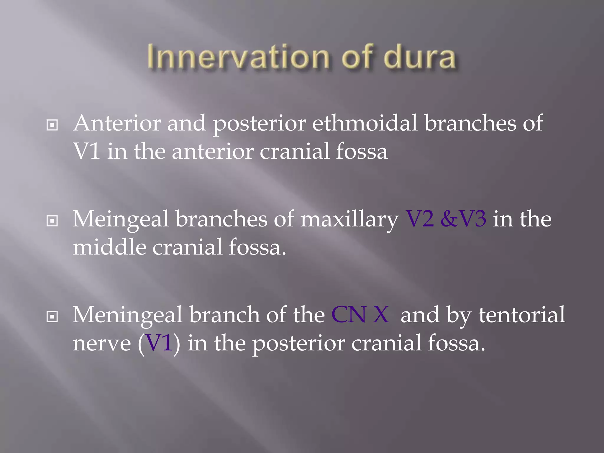 





Anterior and posterior ethmoidal branches of
V1 in the anterior cranial fossa
Meingeal branches of maxillary V2 &V3 in the
middle cranial fossa.
Meningeal branch of the CN X and by tentorial
nerve (V1) in the posterior cranial fossa.

 