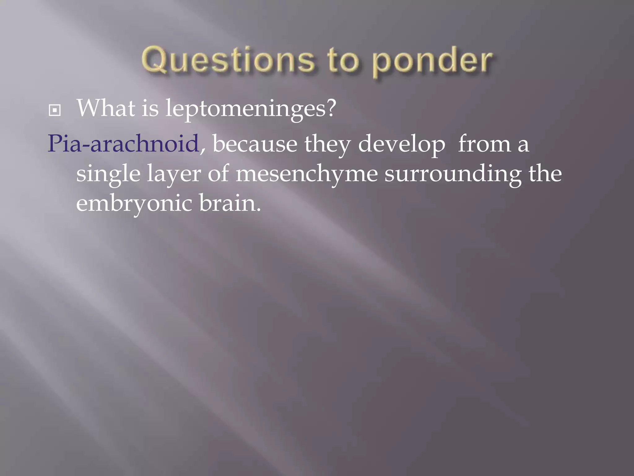 What is leptomeninges?
Pia-arachnoid, because they develop from a
single layer of mesenchyme surrounding the
embryonic brain.


 