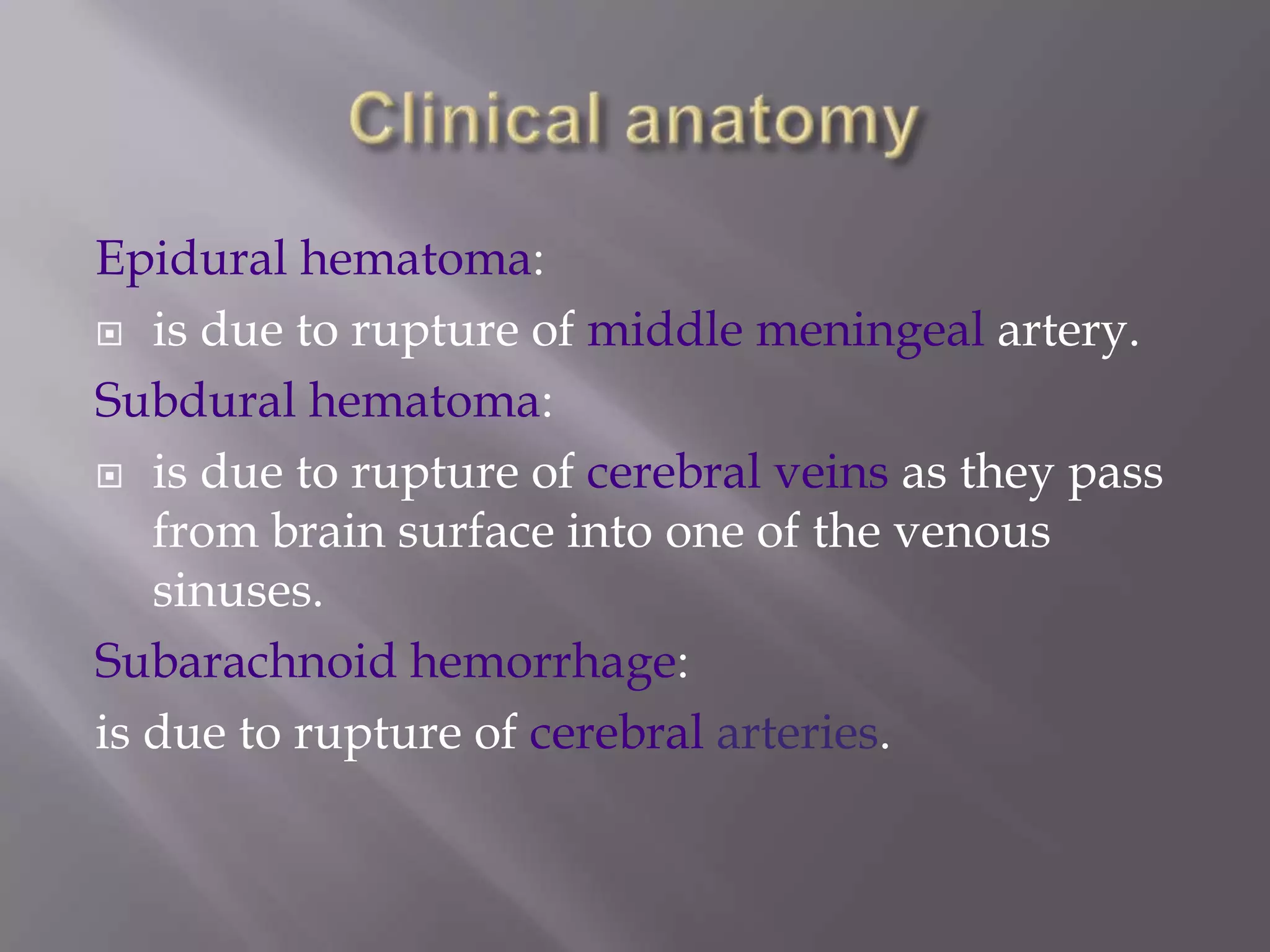 Epidural hematoma:
 is due to rupture of middle meningeal artery.
Subdural hematoma:
 is due to rupture of cerebral veins as they pass
from brain surface into one of the venous
sinuses.
Subarachnoid hemorrhage:
is due to rupture of cerebral arteries.

 