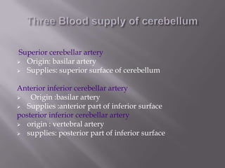 Superior cerebellar artery
 Origin: basilar artery
 Supplies: superior surface of cerebellum
Anterior inferior cerebellar artery

Origin :basilar artery
 Supplies :anterior part of inferior surface
posterior inferior cerebellar artery
 origin : vertebral artery
 supplies: posterior part of inferior surface

 
