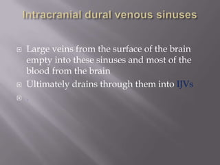 





Large veins from the surface of the brain
empty into these sinuses and most of the
blood from the brain
Ultimately drains through them into IJVs
.

 