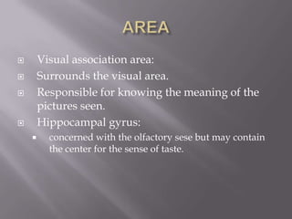 Visual association area:
Surrounds the visual area.
Responsible for knowing the meaning of the
pictures seen.
Hippocampal gyrus:









concerned with the olfactory sese but may contain
the center for the sense of taste.

 