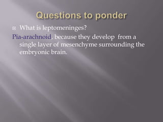 What is leptomeninges?
Pia-arachnoid, because they develop from a
single layer of mesenchyme surrounding the
embryonic brain.


 