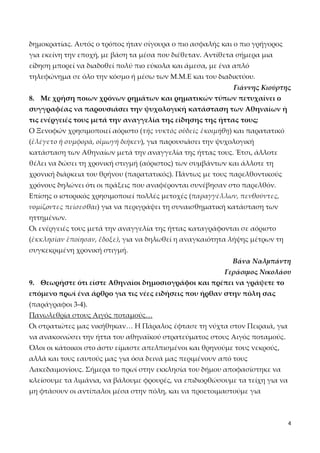 δημοκρατίας. Αυτός ο τρόπος ήταν σίγουρα ο πιο ασφαλής και ο πιο γρήγορος
για εκείνη την εποχή, με βάση τα μέσα που διέθεταν. Αντίθετα σήμερα μια
είδηση μπορεί να διαδοθεί πολύ πιο εύκολα και άμεσα, με ένα απλό
τηλεφώνημα σε όλο την κόσμο ή μέσω των M.M.E και του διαδικτύου.
Γιάννης Κιούρτης
8. Με χρήση ποιων χρόνων ρημάτων και ρηματικών τύπων πετυχαίνει ο
συγγραφέας να παρουσιάσει την ψυχολογική κατάσταση των Αθηναίων ή
τις ενέργειές τους μετά την αναγγελία της είδησης της ήττας τους;
Ο Ξενοφών χρησιμοποιεί αόριστο (τῆς νυκτός οὐδείς ἐκοιμήθη) και παρατατικό
(ἐλέγετο ἡ συμφορά, οἰμωγή διῆκεν), για παρουσιάσει την ψυχολογική
κατάσταση των Αθηναίων μετά την αναγγελία της ήττας τους. Έτσι, άλλοτε
θέλει να δώσει τη χρονική στιγμή (αόριστος) των συμβάντων και άλλοτε τη
χρονική διάρκεια του θρήνου (παρατατικός). Πάντως με τους παρελθοντικούς
χρόνους δηλώνει ότι οι πράξεις που αναφέρονται συνέβησαν στο παρελθόν.
Επίσης ο ιστορικός χρησιμοποιεί πολλές μετοχές (παραγγέλλων, πενθοῦντες,
νομίζοντες πείσεσθαι) για να περιγράψει τη συναισθηματική κατάσταση των
ηττημένων.
Οι ενέργειές τους μετά την αναγγελία της ήττας καταγράφονται σε αόριστο
(ἐκκλησίαν ἐποίησαν, ἔδοξε), για να δηλωθεί η αναγκαιότητα λήψης μέτρων τη
συγκεκριμένη χρονική στιγμή.
Βάνα Ναλμπάντη
Γεράσιμος Νικολάου
9. Θεωρήστε ότι είστε Αθηναίοι δημοσιογράφοι και πρέπει να γράψετε το
επόμενο πρωί ένα άρθρο για τις νέες ειδήσεις που ήρθαν στην πόλη σας
(παράγραφοι 3-4).
Πανωλεθρία στους Αιγός ποταμούς…
Οι στρατιώτες μας νικήθηκαν… Η Πάραλος έφτασε τη νύχτα στον Πειραιά, για
να ανακοινώσει την ήττα του αθηναϊκού στρατεύματος στους Αιγός ποταμούς.
Όλοι οι κάτοικοι στο άστυ είμαστε απελπισμένοι και θρηνούμε τους νεκρούς,
αλλά και τους εαυτούς μας για όσα δεινά μας περιμένουν από τους
Λακεδαιμονίους. Σήμερα το πρωί στην εκκλησία του δήμου αποφασίστηκε να
κλείσουμε τα λιμάνια, να βάλουμε φρουρές, να επιδιορθώσουμε τα τείχη για να
μη φτάσουν οι αντίπαλοι μέσα στην πόλη, και να προετοιμαστούμε για

4

 