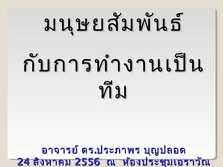 มนุษ ยสัม พัน ธ์
กับ การทำา งานเป็น
ทีม
อาจารย์ ดร .ประภาพร บุญ ปลอด
24 สิง หาคม 2556 ณ ห้อ งประชุม เอราวัณ

 