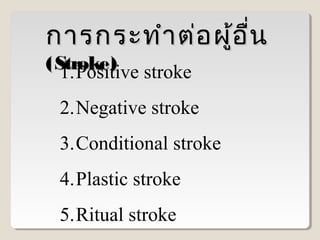 การกระทำา ต่อ ผู้อ ื่น
( Stroke) stroke
1.Positive

2.Negative stroke
3.Conditional stroke
4.Plastic stroke
5.Ritual stroke

 
