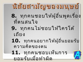 นิส ัย สามัญ ของมนุษ ย์
8. ทุก คนชอบให้ผ ู้อ ื่น พูด เรื่อ ง
ที่ต นสนใจ
9. ทุก คนไม่ช อบให้ใ ครโต้
เถีย ง
10. ทุก คนอยากให้ผ ู้อ ื่น ยอมรับ
ความคิด ของตน

11. ทุก คนชอบเห็น การ
ยอมรับ เมื่อ ทำา ผิด

 