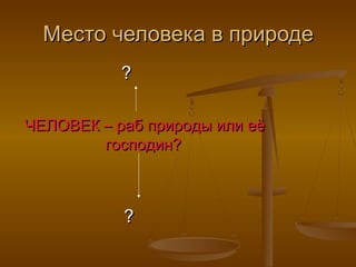 Место человека в природе
?
ЧЕЛОВЕК – раб природы или её
господин?

?

 