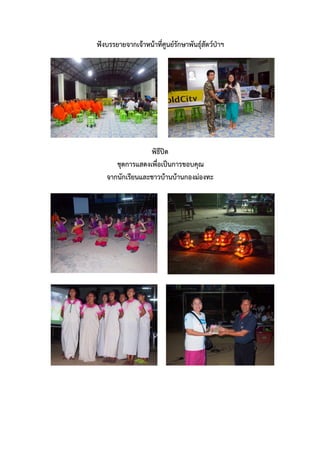 ฟังบรรยายจากเจ้าหน้าที่ศูนย์รักษาพันธุ์สัตว์ป่าฯ

พิธีปิด
ชุดการแสดงเพื่อเป็นการขอบคุณ
จากนักเรียนและชาวบ้านบ้านกองม่องทะ

 