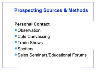 Prospecting Sources & Methods
Personal Contact
 Observation
 Cold Canvassing
 Trade Shows
 Spotters
 Sales Seminars/Educational Forums

 