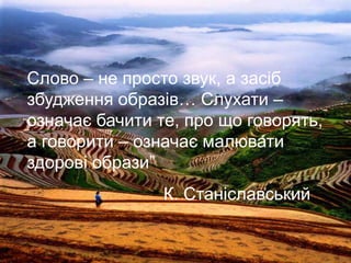 Слово – не просто звук, а засіб
збудження образів… Слухати –
означає бачити те, про що говорять,
а говорити – означає малювати
здорові образи‖
К. Станіславський

 