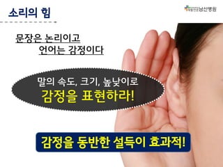 소리의 힘
문장은 논리이고
언어는 감정이다
말의 속도, 크기, 높낮이로

감정을 표현하라!
감정을 동반한 설득이 효과적!

 