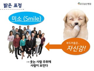 밝은 표정

미소 (Smile)

부드러움은..

자신감!
→ 웃는 사람 주위에
사람이 보인다

 