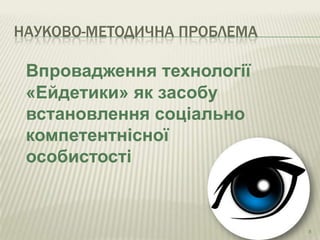НАУКОВО-МЕТОДИЧНА ПРОБЛЕМА

Впровадження технології
«Ейдетики» як засобу
встановлення соціально
компетентнісної
особистості

8

 