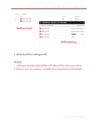 เอกสารการเรียน วิชา ง22202 ระบบเครือข่ายเพื่อการเรียนและการทางาน ชั้นมัธยมศึกษาปีที่ 2

6. เมื่อเรียบร้อยแล้วก็สามารถคลิกดูรูปภาพได้
หมายเหตุ
1. การโหลดรูปภาพควรเป็นภาพที่แปลงให้มีขนาดเล็ก เพื่อความเร็วในการโหลด และการเรียกดู
2. ไฟล์เอกสาร Word, Exel ,PowerPoint และไฟล์อื่นๆก็สามารถโหลดไปเก็บและแชร์กับเพื่อนได้

นายสุรวุฒิ ซอกรัมย์ โรงเรียนจักราชวิทยา

 