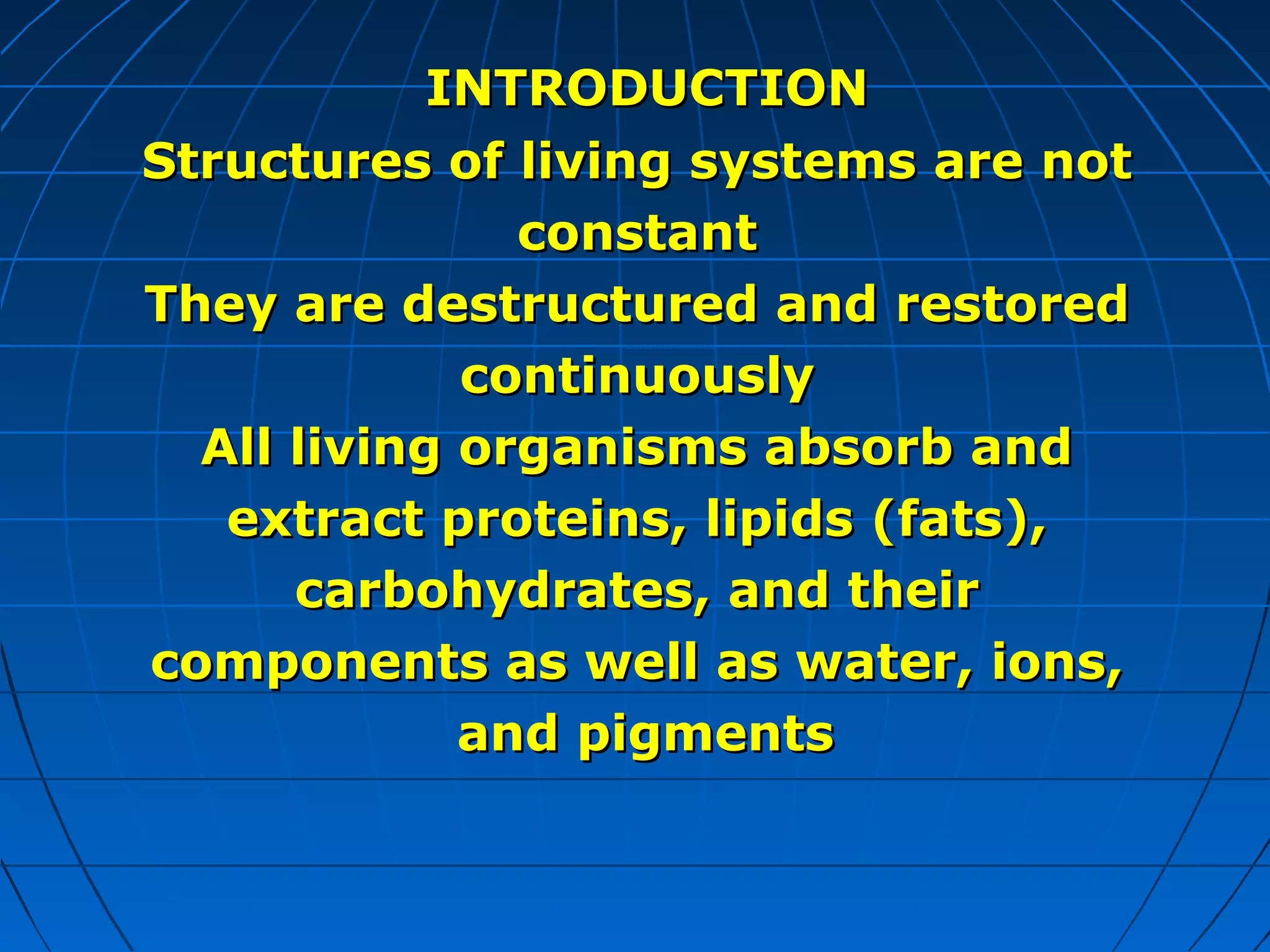INTRODUCTION
Structures of living systems are not
constant
They are destructured and restored
continuously
All living organisms absorb and
extract proteins, lipids (fats),
carbohydrates, and their
components as well as water, ions,
and pigments

 