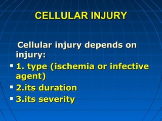 CELLULAR INJURY
Cellular injury depends on
injury:
 1. type (ischemia or infective
agent)
 2.its duration
 3.its severity

 