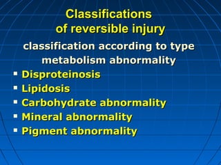 Classifications
of reversible injury







classification according to type
metabolism abnormality
Disproteinosis
Lipidosis
Carbohydrate abnormality
Mineral abnormality
Pigment abnormality

 