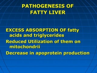 PATHOGENESIS OF
FATTY LIVER
EXCESS ABSORPTION OF fatty
acids and triglycerides
Reduced Utilization of them on
mitochondrii
Decrease in apoprotein production

 