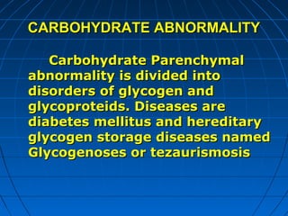 CARBOHYDRATE ABNORMALITY
Carbohydrate Parenchymal
abnormality is divided into
disorders of glycogen and
glycoproteids. Diseases are
diabetes mellitus and hereditary
glycogen storage diseases named
Glycogenoses or tezaurismosis

 