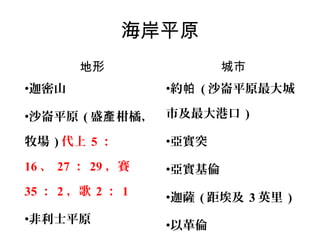 海岸平原
地形
•迦密山

城市
•約帕 ( 沙崙平原最大城

•沙崙平原 ( 盛產 柑橘， 市及最大港口 )
牧場 ) 代上 5 ：

•亞實突

16 、 27 ： 29 ，賽

•亞實基倫

35 ： 2 ，歌 2 ： 1

•迦薩 ( 距埃及 3 英里 )

•非利士平原

•以革倫

 