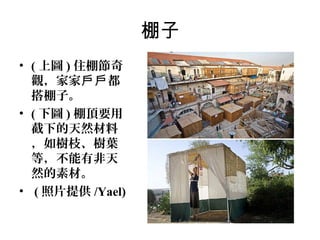 棚子
• ( 上圖 ) 住棚節奇
觀，家家戶戶 都
搭棚子。
• ( 下圖 ) 棚頂要用
截下的天然材料
，如樹枝、樹葉
等，不能有非天
然的素材。
• ( 照片提供 /Yael)

 