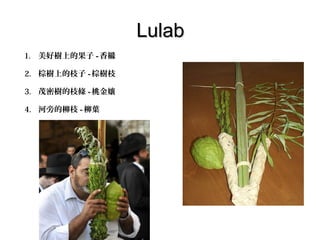 Lulab
1. 美好樹上的果子 - 香櫞
2. 棕樹上的枝子 - 棕樹枝
3. 茂密樹的枝條 - 桃金孃
4. 河旁的柳枝 - 柳葉

 