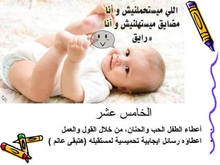 ‫الخامس عشر‬
‫• أعطاء الطفل الحب والحنان، من خلل القول والعمل‬
‫• اعطاؤه رسائل ايجابية تحميسية لمستقبله )هتبقى عالم (‬

 