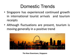 Domestic Trends
• Singapore has experienced continued growth
in international tourist arrivals and tourism
receipts
• Although fluctuations are present, tourism is
moving generally in a positive trend

The New Downtown, Singapore

 