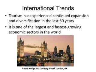 International Trends
• Tourism has experienced continued expansion
and diversification in the last 60 years
• It is one of the largest and fastest-growing
economic sectors in the world

Tower Bridge and Cannery Wharf, London, UK

 