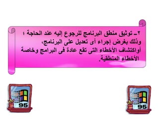 ‫2ــ توثيق منطق البرنامج للرجوع إليه عند الحاجة ؛‬
‫وذلك بغرض إجراء أى تعديل على البرنامج،‬
‫أواكتشاف األخطاء التى تقع عادة فى البرامج وخاصة‬
‫األخطاء المنطقية.‬

 