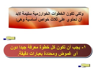 ‫ولكي تكون الخطوات الخوارزمية سليمة البد‬
‫أن تحتوي على ثالث خواص أساسية وهى:‬

‫1- يجب أن تكون كل خطوة معرفة جيدا دون‬
‫أى غموض ومحددة بعبارات دقيقة.‬

 