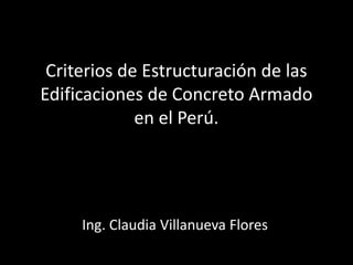 Criterios de Estructuración de las
Edificaciones de Concreto Armado
en el Perú.

Ing. Claudia Villanueva Flores

 