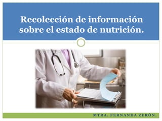 Recolección de información
sobre el estado de nutrición.

MTRA. FERNANDA ZERÓN.

 
