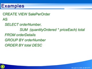 Examples
CREATE VIEW SalePerOrder
AS
SELECT orderNumber,
SUM (quantityOrdered * priceEach) total
FROM orderDetails
GROUP BY orderNumber
ORDER BY total DESC

8

Hệ quản trị CSDL @ BM HTTT

 