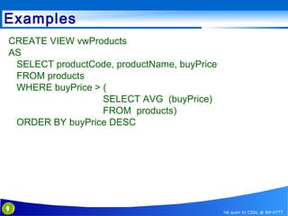 Examples
CREATE VIEW vwProducts
AS
SELECT productCode, productName, buyPrice
FROM products
WHERE buyPrice > (
SELECT AVG (buyPrice)
FROM products)
ORDER BY buyPrice DESC

9

Hệ quản trị CSDL @ BM HTTT

 