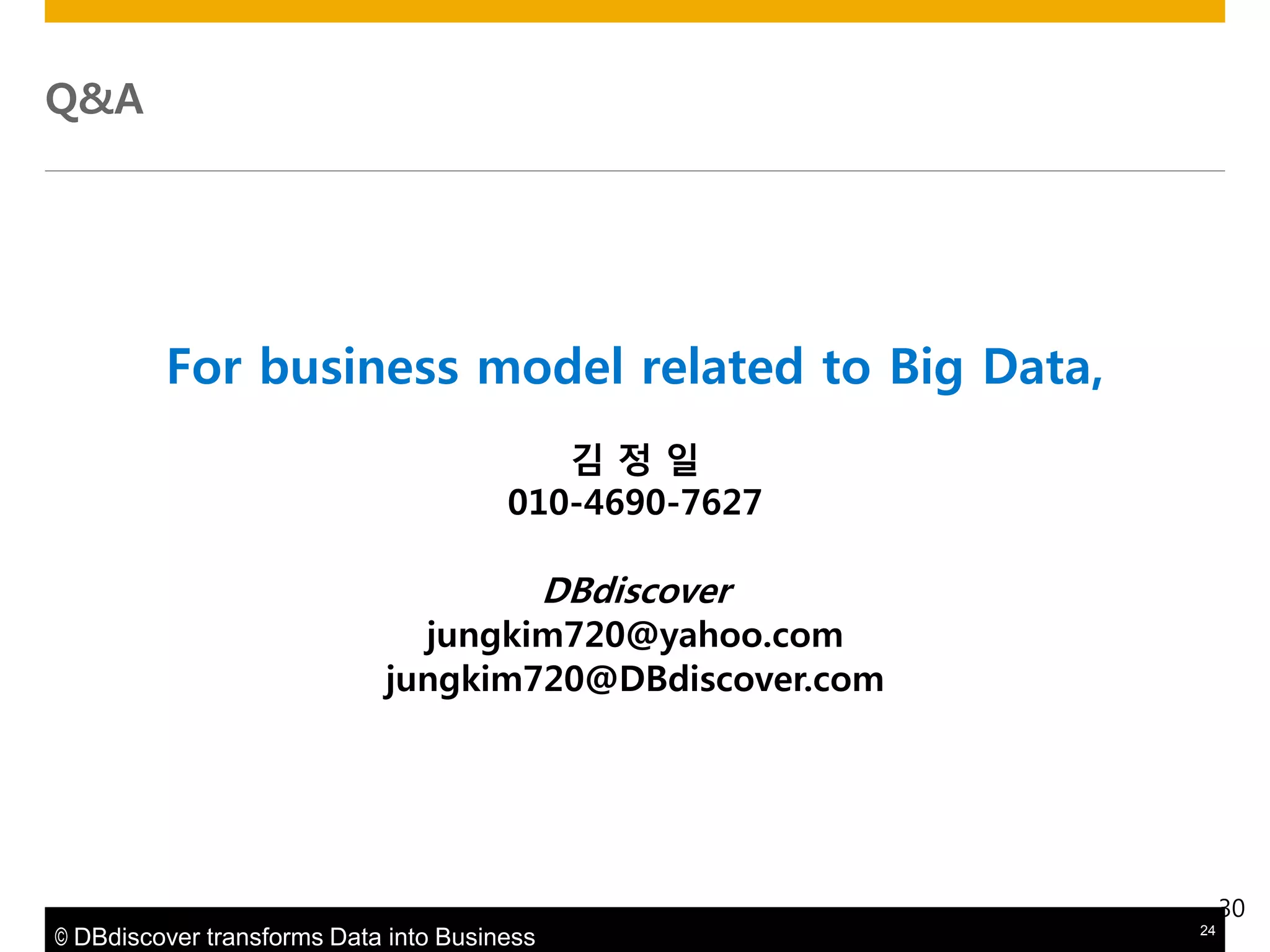 Q&A

For business model related to Big Data,
김정읷
010-4690-7627

DBdiscover

jungkim720@yahoo.com
jungkim720@DBdiscover.com

30
© DBdiscover transforms Data into Business

24

 