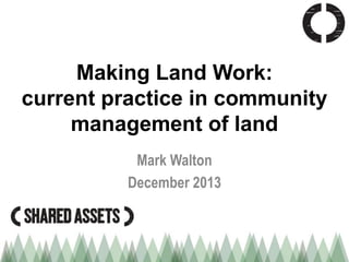 Making Land Work:
current practice in community
management of land
Mark Walton
December 2013

 