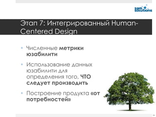Этап 7: Интегрированный HumanCentered Design
 Численные метрики
юзабилити
 Использование данных
юзабилити для
определения того, ЧТО
следует производить

 Построение продукта «от
потребностей»
84

 