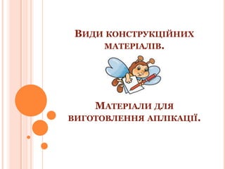 ВИДИ КОНСТРУКЦІЙНИХ
МАТЕРІАЛІВ.

МАТЕРІАЛИ ДЛЯ
ВИГОТОВЛЕННЯ АПЛІКАЦІЇ.

 