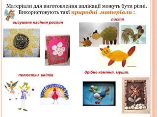 Матеріали для виготовлення аплікації можуть бути різні.
.
Використовують такі природні матеріали :
висушене насіння рослин

пелюстки квітів

листя

дрібне каміння, мушлі.

 